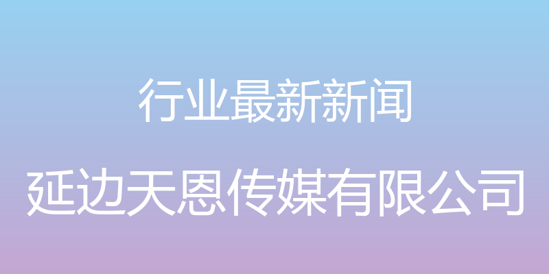 行业最新新闻 - 延边天恩传媒有限公司