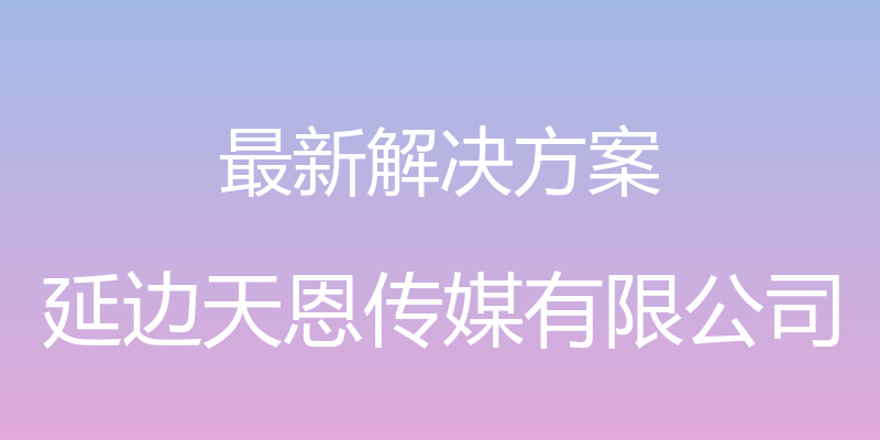 最新解决方案 - 延边天恩传媒有限公司