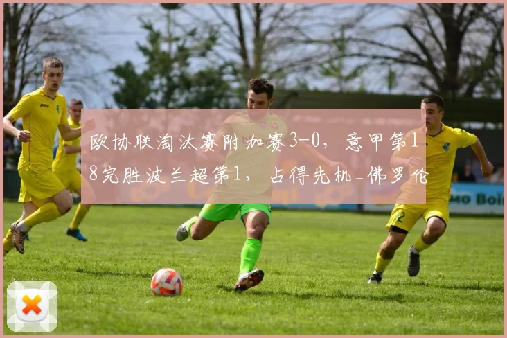 欧协联淘汰赛附加赛3-0，意甲第18完胜波兰超第1，占得先机_佛罗伦萨队_比赛_盖隆
