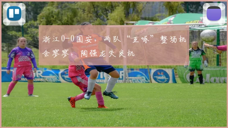 浙江0-0国安，两队“互啄”整场机会寥寥，陶强龙失良机