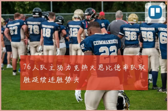 76人队主场力克热火恩比德率队取胜延续连胜势头