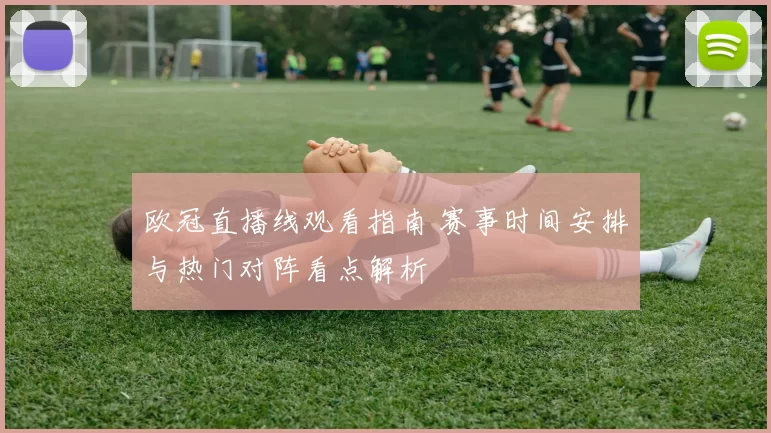 欧冠直播线观看指南 赛事时间安排与热门对阵看点解析