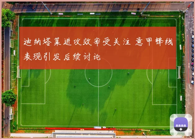 迪纳塔莱进攻效率受关注 意甲锋线表现引发后续讨论