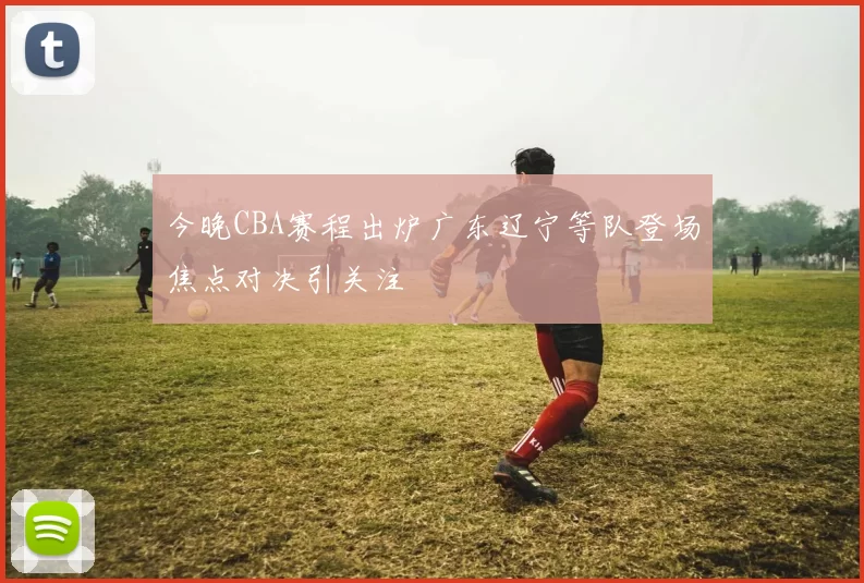 今晚CBA赛程出炉广东辽宁等队登场焦点对决引关注