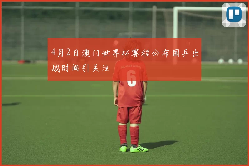 4月2日澳门世界杯赛程公布国乒出战时间引关注