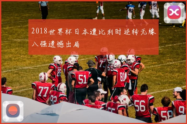 2018世界杯日本遭比利时逆转无缘八强遗憾出局