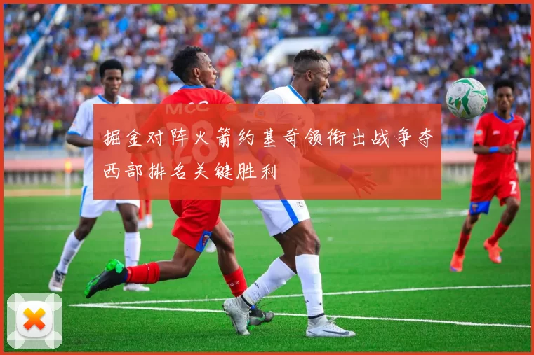 掘金对阵火箭约基奇领衔出战争夺西部排名关键胜利