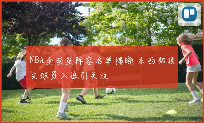 NBA全明星阵容名单揭晓 东西部顶尖球员入选引关注