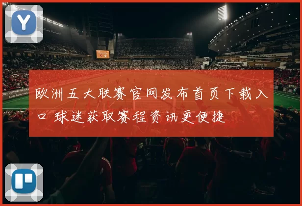 欧洲五大联赛官网发布首页下载入口 球迷获取赛程资讯更便捷