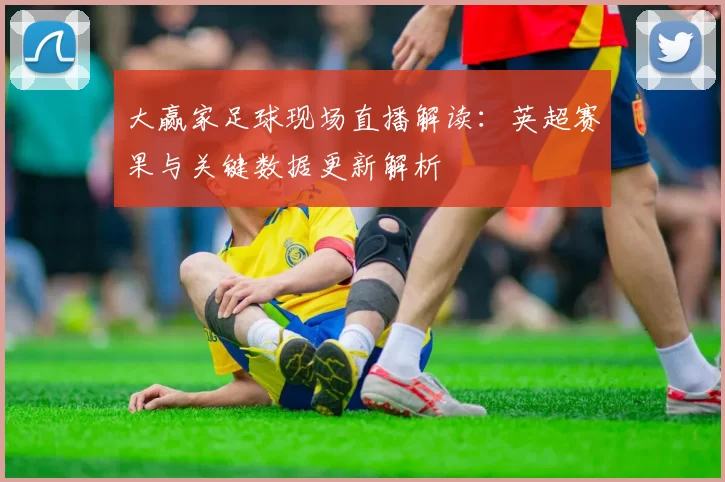 大赢家足球现场直播解读：英超赛果与关键数据更新解析