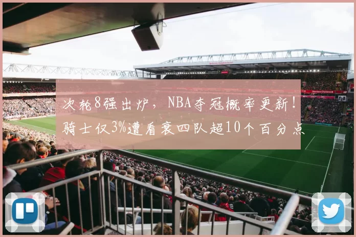 次轮8强出炉，NBA夺冠概率更新！骑士仅3%遭看衰四队超10个百分点