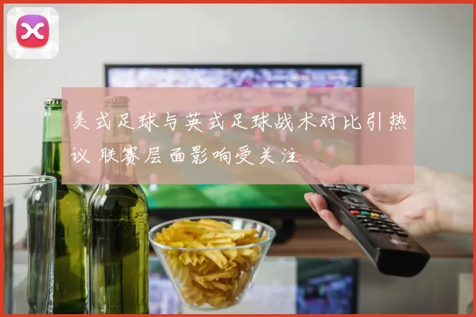 美式足球与英式足球战术对比引热议 联赛层面影响受关注