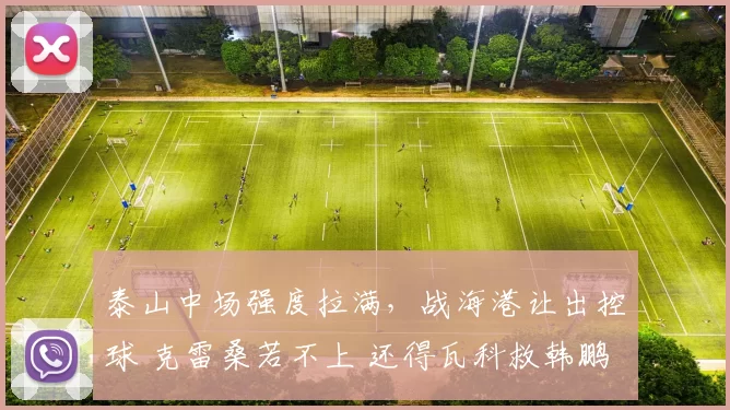 泰山中场强度拉满，战海港让出控球 克雷桑若不上 还得瓦科救韩鹏