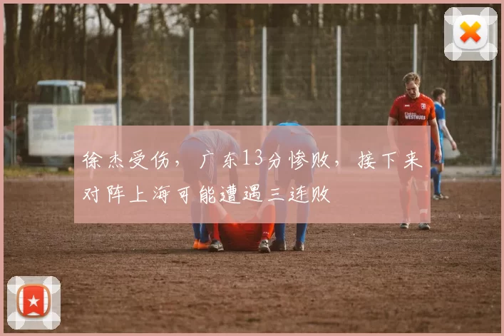 徐杰受伤，广东13分惨败，接下来对阵上海可能遭遇三连败