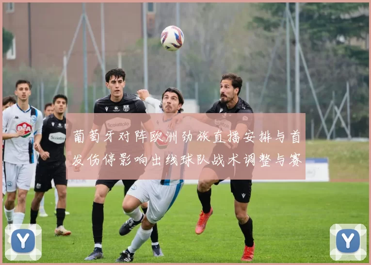 葡萄牙对阵欧洲劲旅直播安排与首发伤停影响出线球队战术调整与赛况看点