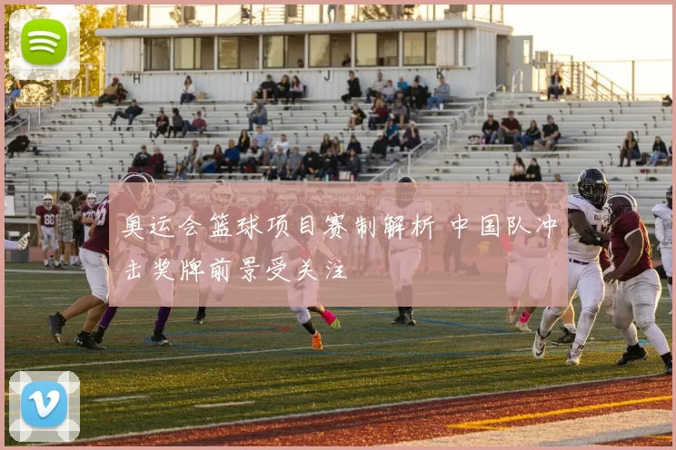 奥运会篮球项目赛制解析 中国队冲击奖牌前景受关注
