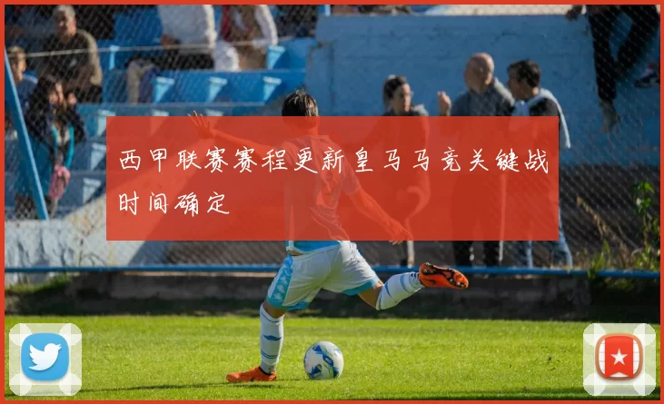西甲联赛赛程更新皇马马竞关键战时间确定