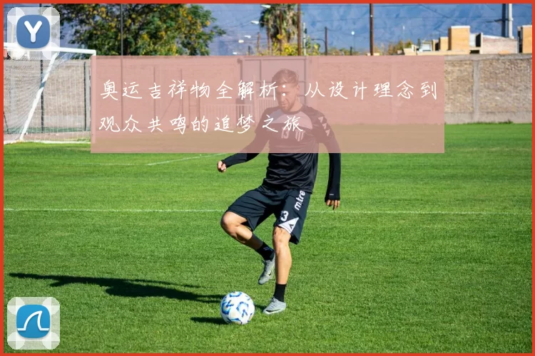 奥运吉祥物全解析：从设计理念到观众共鸣的追梦之旅