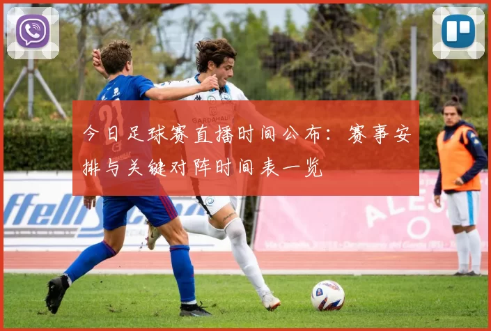 今日足球赛直播时间公布：赛事安排与关键对阵时间表一览