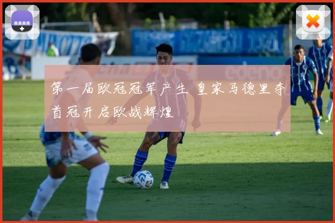 第一届欧冠冠军产生 皇家马德里夺首冠开启欧战辉煌