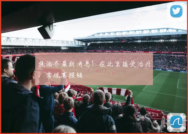 焦泊乔最新消息！在北京接受治疗，常规赛报销