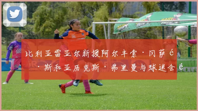 比利亚雷亚尔新援阿尔丰索·冈萨雷斯和亚历克斯·弗里曼与球迷会面，潜艇队新赛季备受期待