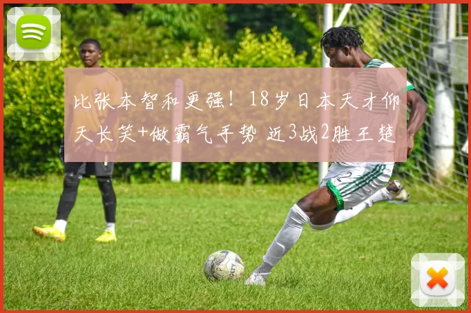 比张本智和更强！18岁日本天才仰天长笑+做霸气手势 近3战2胜王楚钦