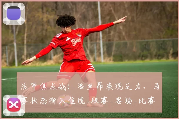 法甲焦点战：洛里昂表现乏力，马赛状态渐入佳境_联赛_客场_比赛