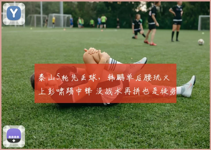 泰山5轮先丢球，韩鹏单后腰玩火 上彭啸踢中锋 没战术再拼也是徒劳