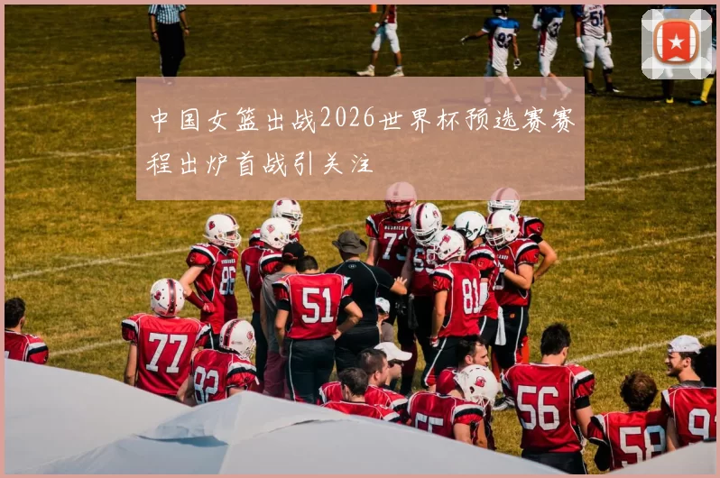 中国女篮出战2026世界杯预选赛赛程出炉首战引关注
