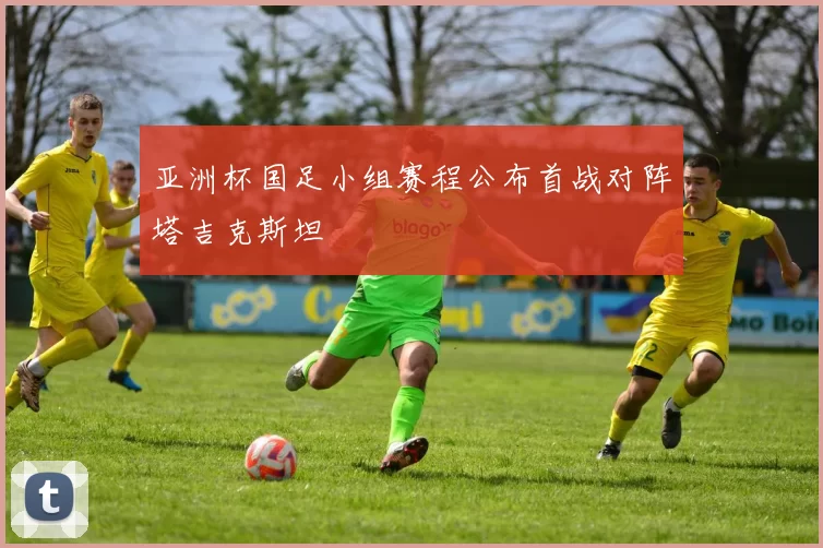 亚洲杯国足小组赛程公布首战对阵塔吉克斯坦