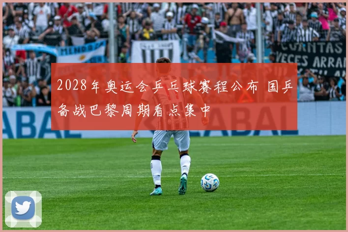 2028年奥运会乒乓球赛程公布 国乒备战巴黎周期看点集中