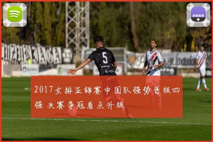 2017女排亚锦赛中国队强势晋级四强 决赛争冠看点升级