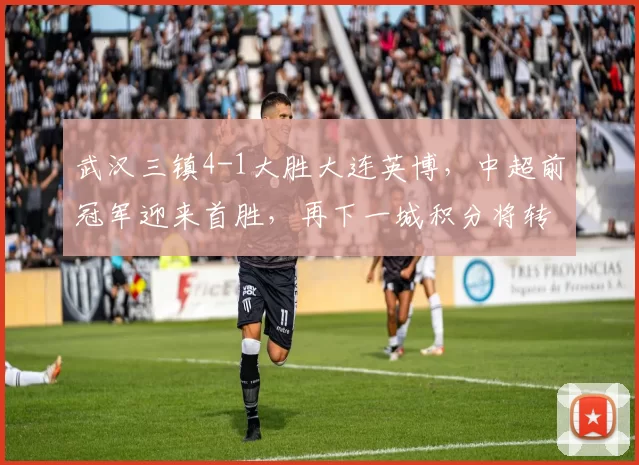 武汉三镇4-1大胜大连英博，中超前冠军迎来首胜，再下一城积分将转正_胜利_比赛_绍尔
