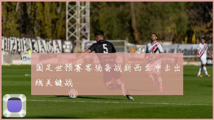 国足世预赛客场备战新西兰冲击出线关键战