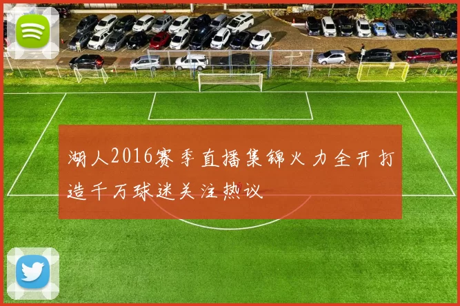 湖人2016赛季直播集锦火力全开打造千万球迷关注热议