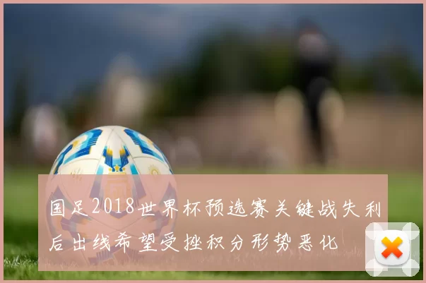 国足2018世界杯预选赛关键战失利后出线希望受挫积分形势恶化