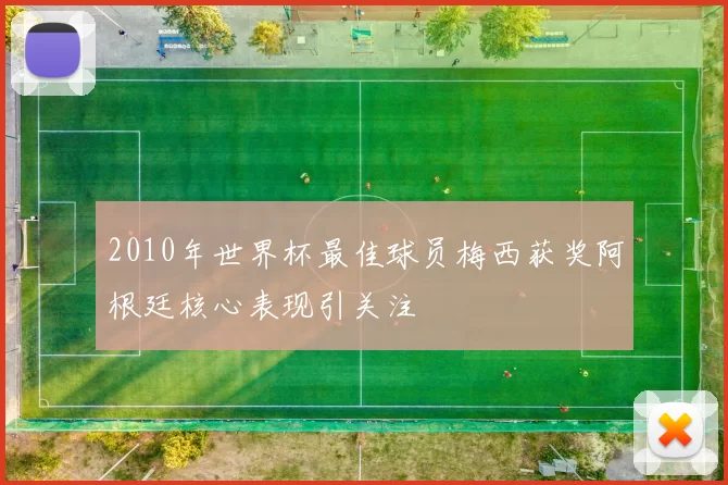 2010年世界杯最佳球员梅西获奖阿根廷核心表现引关注