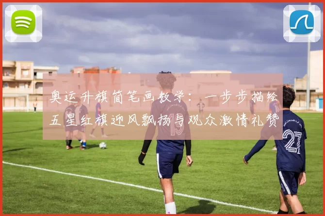 奥运升旗简笔画教学：一步步描绘五星红旗迎风飘扬与观众激情礼赞