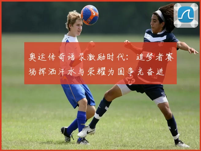 奥运传奇语录激励时代：追梦者赛场挥洒汗水与荣耀为国争光奋进