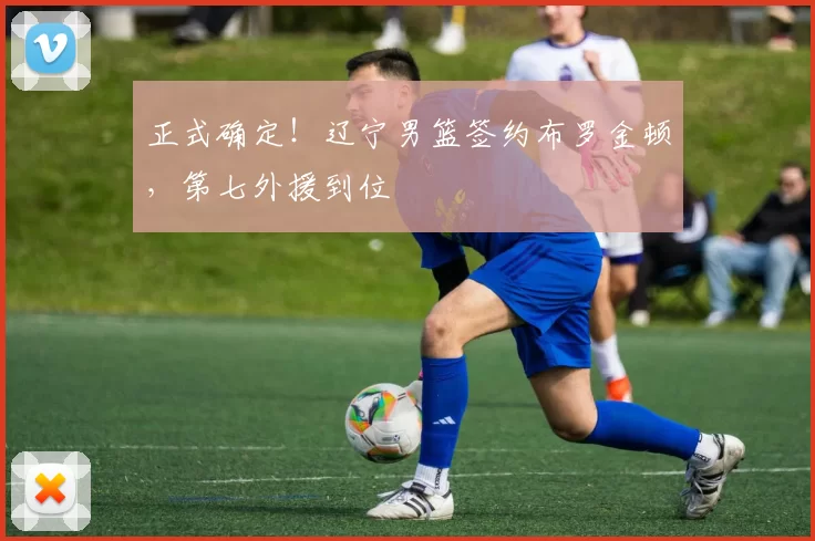 正式确定！辽宁男篮签约布罗金顿，第七外援到位