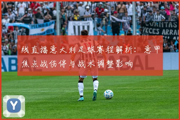 线直播意大利足球赛程解析：意甲焦点战伤停与战术调整影响