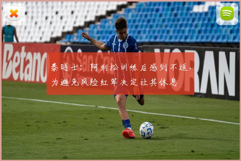 泰晤士：阿利松训练后感到不适，为避免风险红军决定让其休息