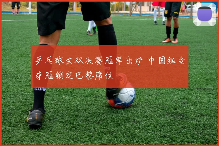 乒乓球女双决赛冠军出炉 中国组合夺冠锁定巴黎席位