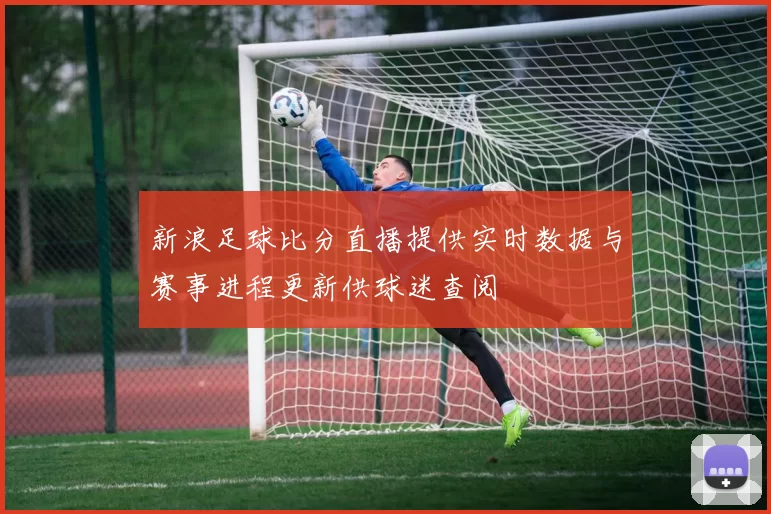 新浪足球比分直播提供实时数据与赛事进程更新供球迷查阅