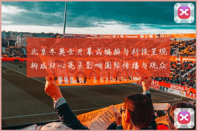 北京冬奥会开幕式编排与科技呈现构成核心亮点影响国际传播与观众体验