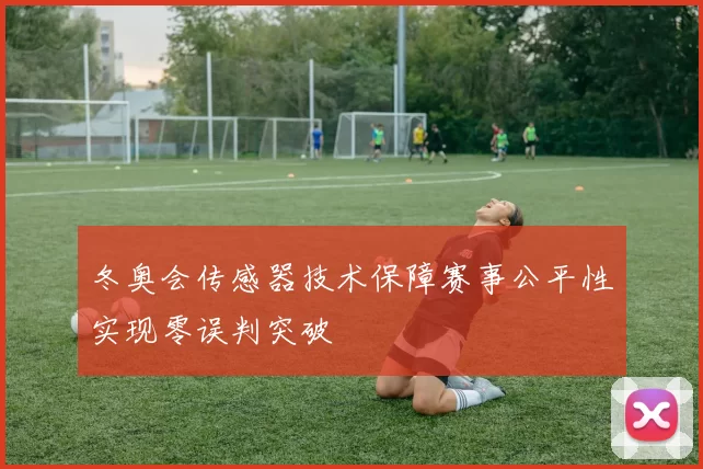 冬奥会传感器技术保障赛事公平性实现零误判突破