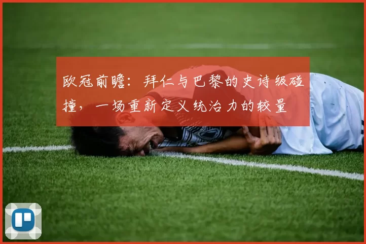 欧冠前瞻：拜仁与巴黎的史诗级碰撞，一场重新定义统治力的较量