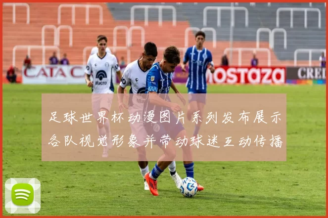 足球世界杯动漫图片系列发布展示各队视觉形象并带动球迷互动传播