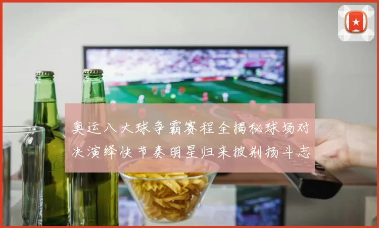 奥运八大球争霸赛程全揭秘球场对决演绎快节奏明星归来披荆扬斗志